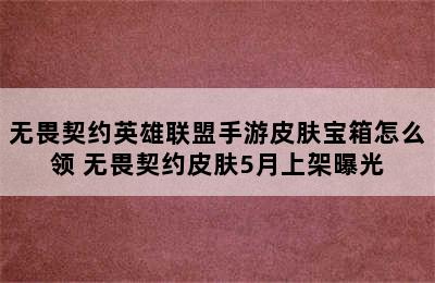 无畏契约英雄联盟手游皮肤宝箱怎么领 无畏契约皮肤5月上架曝光